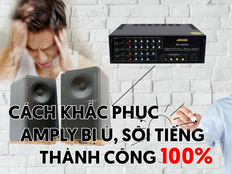 Nguyên nhân khiến Amply bị ù? Cách xử lý amply bị ù nhanh chóng và hiệu quả