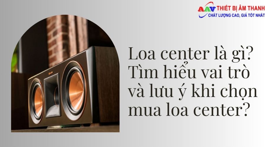 Loa center là gì? Tìm hiểu vai trò và lưu ý khi chọn mua loa center